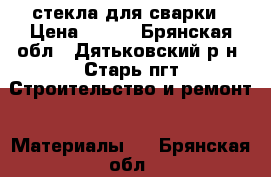 стекла для сварки › Цена ­ 150 - Брянская обл., Дятьковский р-н, Старь пгт Строительство и ремонт » Материалы   . Брянская обл.